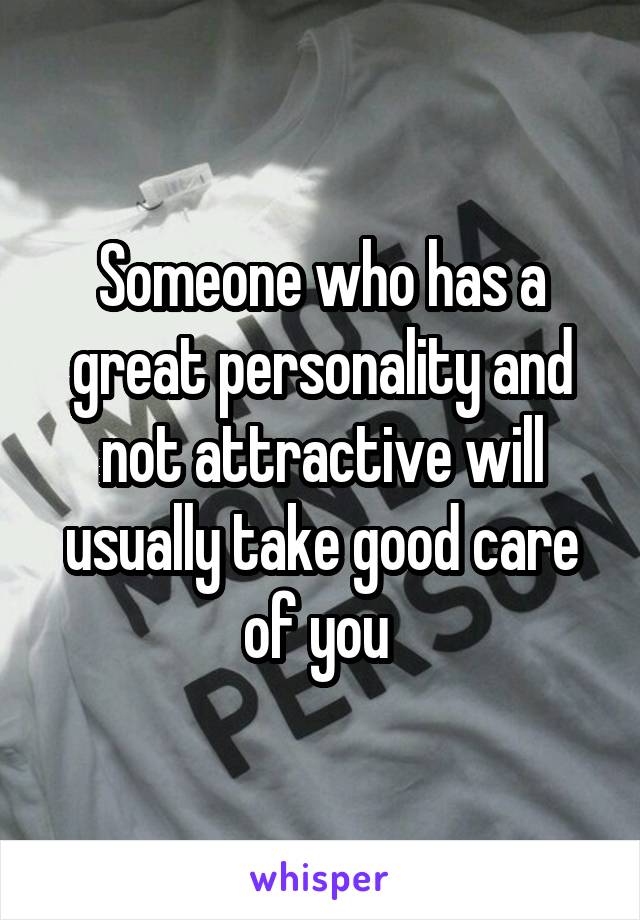 Someone who has a great personality and not attractive will usually take good care of you 