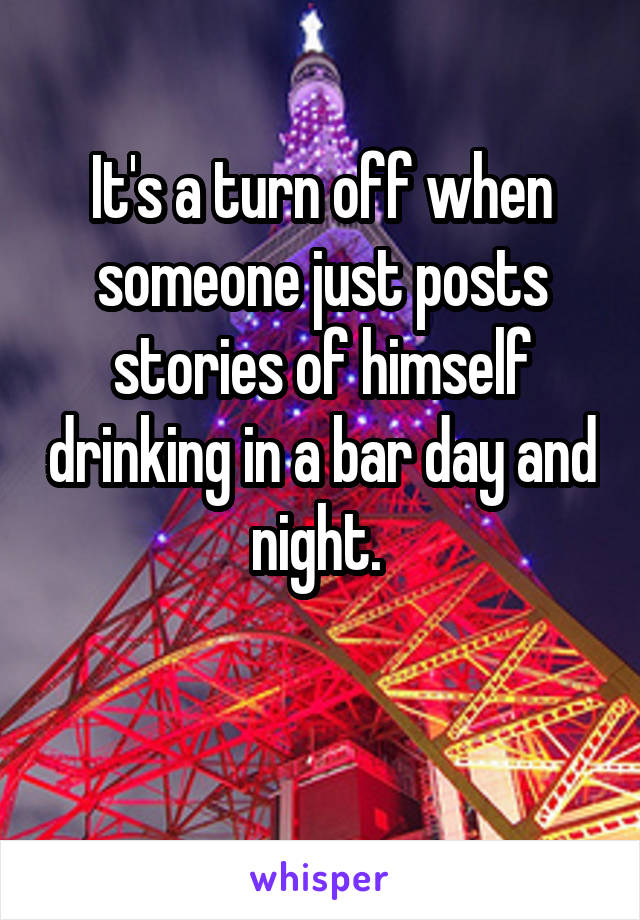 It's a turn off when someone just posts stories of himself drinking in a bar day and night. 

