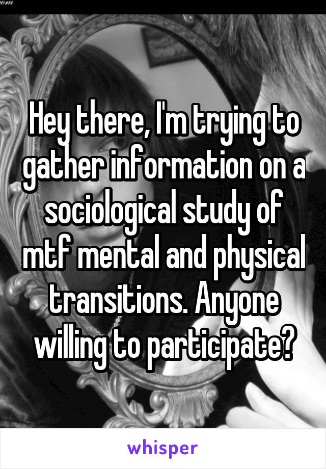 Hey there, I'm trying to gather information on a sociological study of mtf mental and physical transitions. Anyone willing to participate?