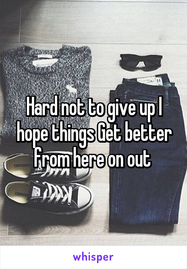Hard not to give up I hope things Get better from here on out 