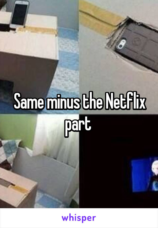 Same minus the Netflix part 
