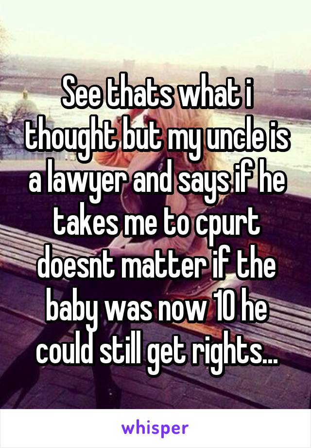 See thats what i thought but my uncle is a lawyer and says if he takes me to cpurt doesnt matter if the baby was now 10 he could still get rights...