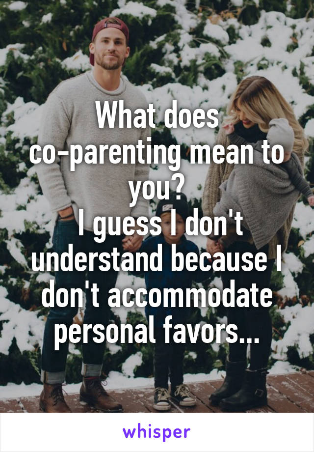 What does co-parenting mean to you?
 I guess I don't understand because I don't accommodate personal favors...