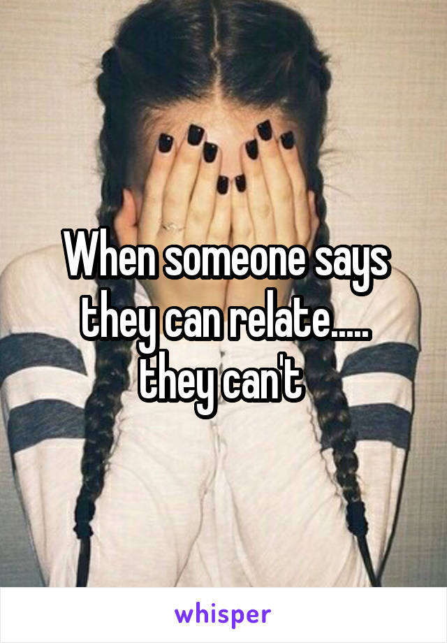 When someone says they can relate.....
they can't 