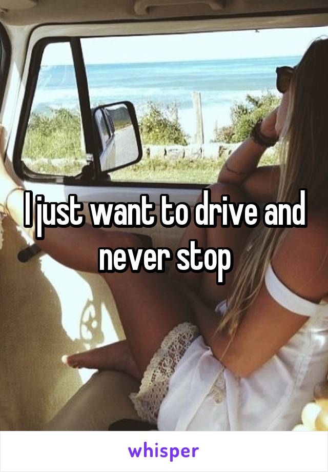 I just want to drive and never stop