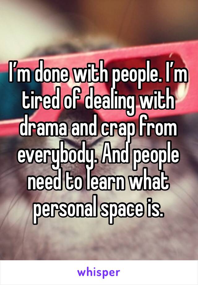 I’m done with people. I’m tired of dealing with drama and crap from everybody. And people need to learn what personal space is. 