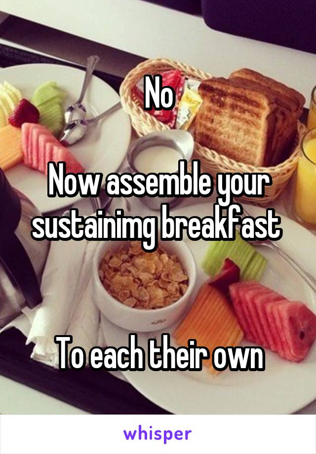 No

Now assemble your sustainimg breakfast 


To each their own