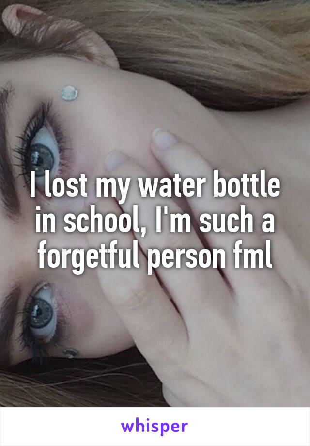 I lost my water bottle in school, I'm such a forgetful person fml