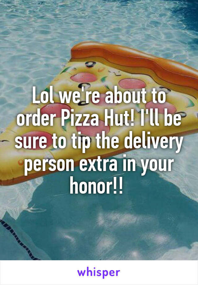 Lol we're about to order Pizza Hut! I'll be sure to tip the delivery person extra in your honor!! 