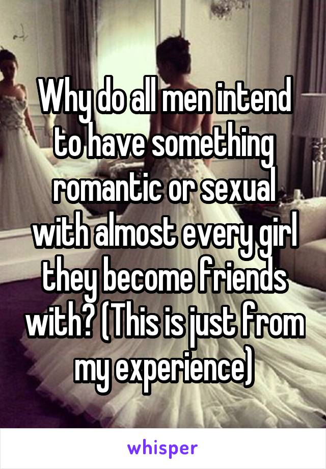 Why do all men intend to have something romantic or sexual with almost every girl they become friends with? (This is just from my experience)