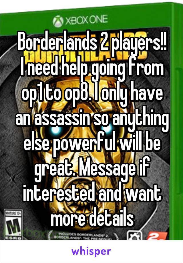 Borderlands 2 players!!
I need help going from op1 to op8. I only have an assassin so anything else powerful will be great. Message if interested and want more details