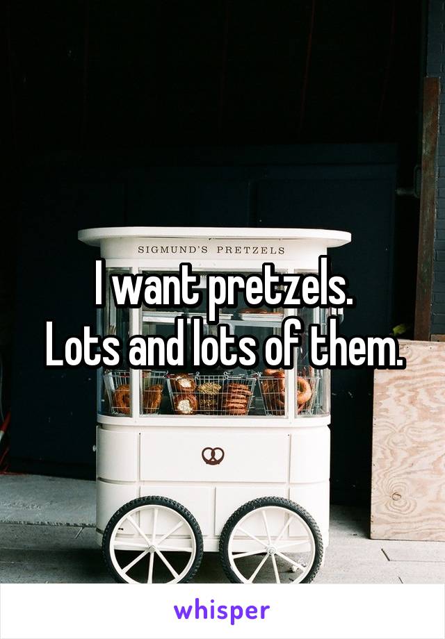 I want pretzels.
Lots and lots of them.