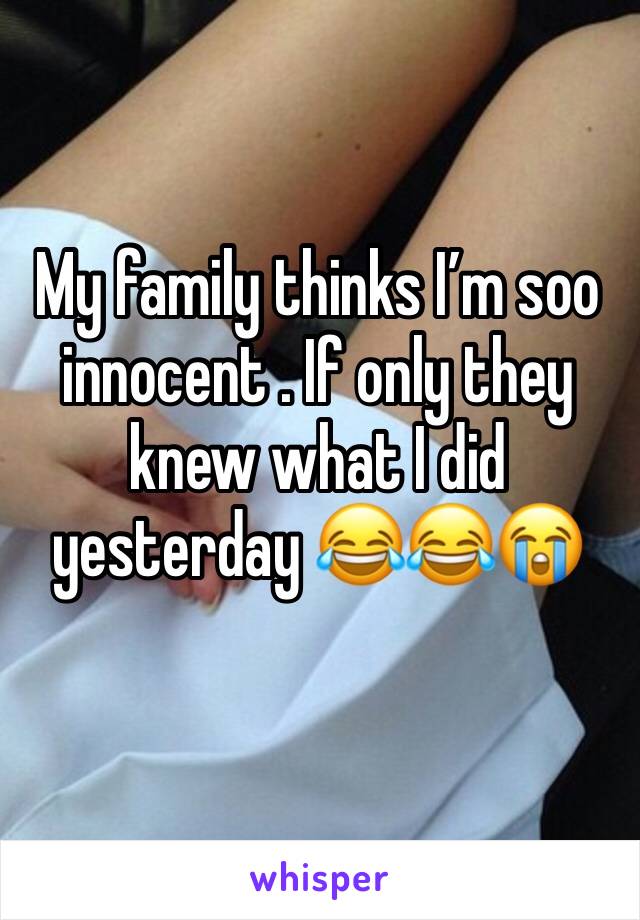 My family thinks I’m soo innocent . If only they knew what I did yesterday 😂😂😭