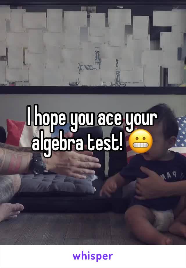 I hope you ace your algebra test! 😬