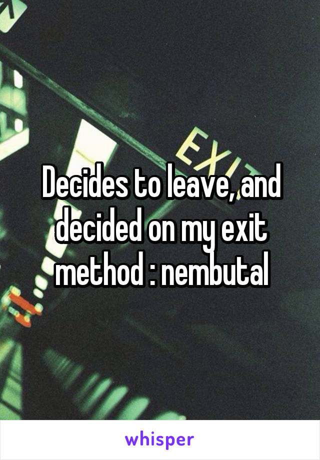 Decides to leave, and decided on my exit method : nembutal