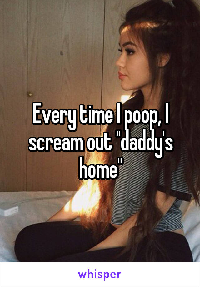 Every time I poop, I scream out "daddy's home"