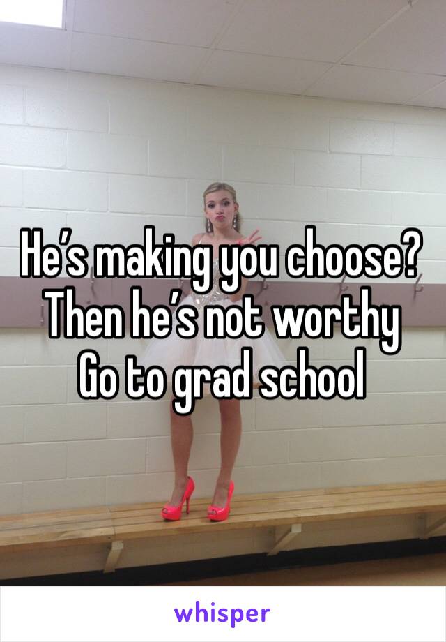 He’s making you choose?
Then he’s not worthy 
Go to grad school