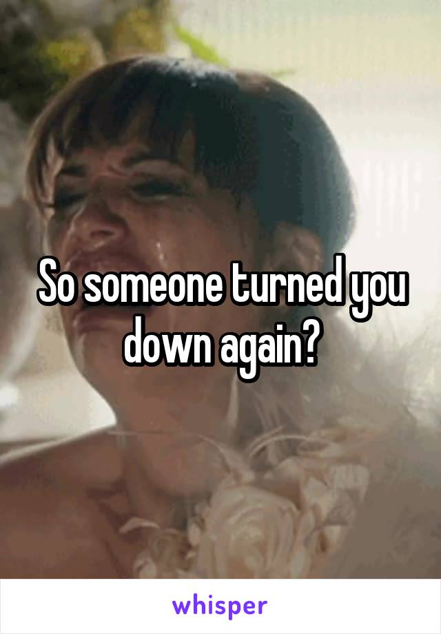 So someone turned you down again?