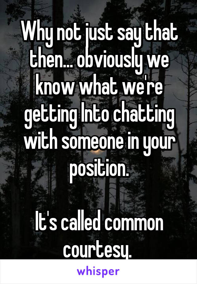 Why not just say that then... obviously we know what we're getting Into chatting with someone in your position.

It's called common courtesy. 