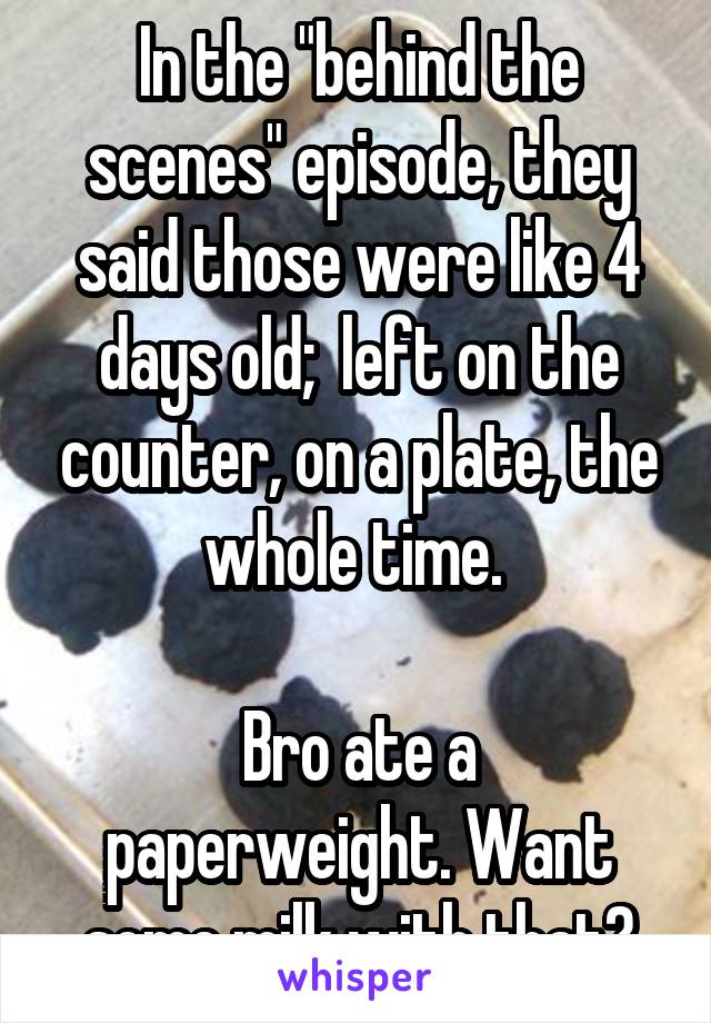 In the "behind the scenes" episode, they said those were like 4 days old;  left on the counter, on a plate, the whole time. 

Bro ate a paperweight. Want some milk with that?