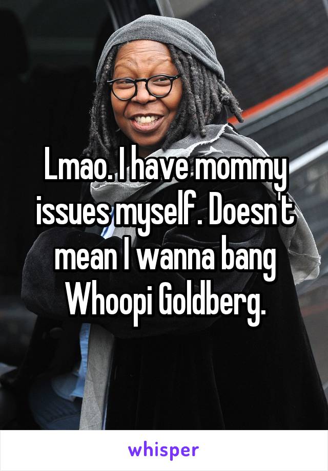 Lmao. I have mommy issues myself. Doesn't mean I wanna bang Whoopi Goldberg.
