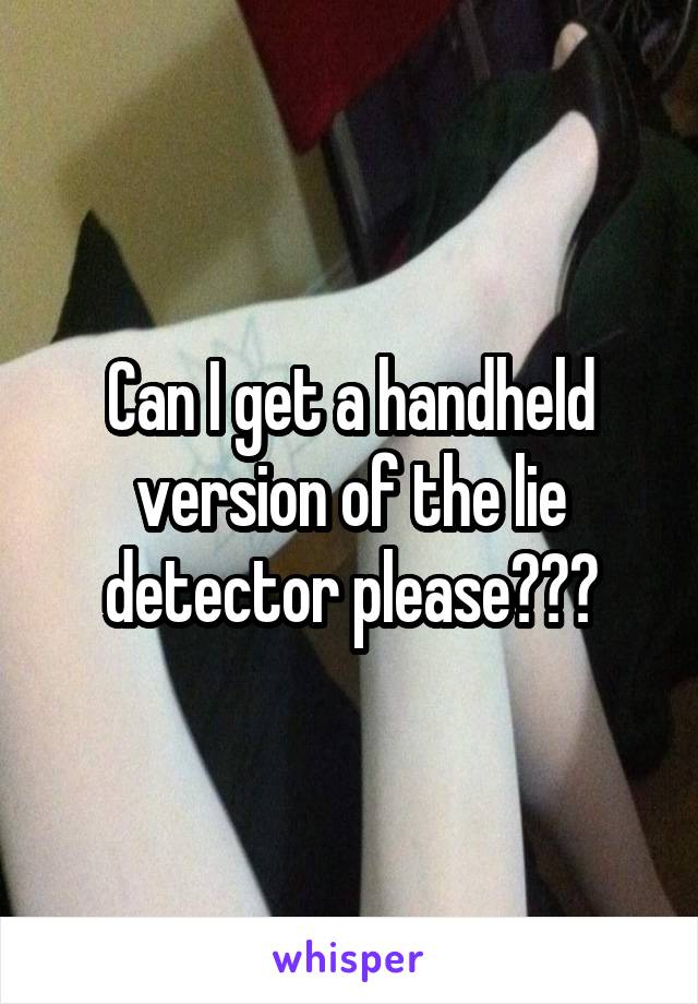 Can I get a handheld version of the lie detector please???