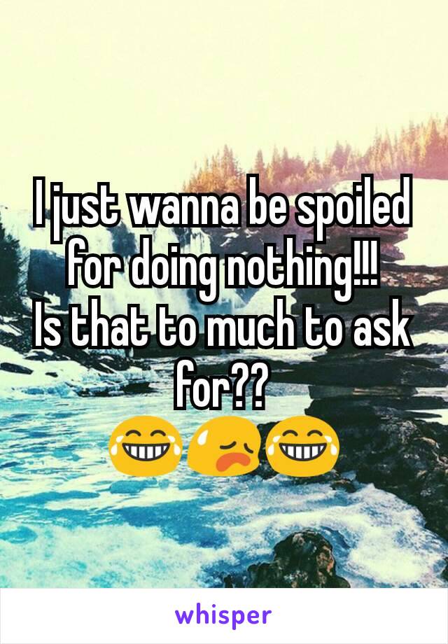 I just wanna be spoiled for doing nothing!!!
Is that to much to ask for??
😂😥😂