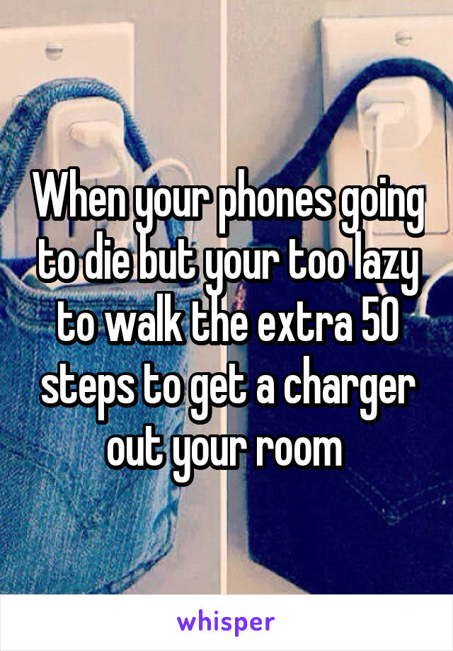 When your phones going to die but your too lazy to walk the extra 50 steps to get a charger out your room 