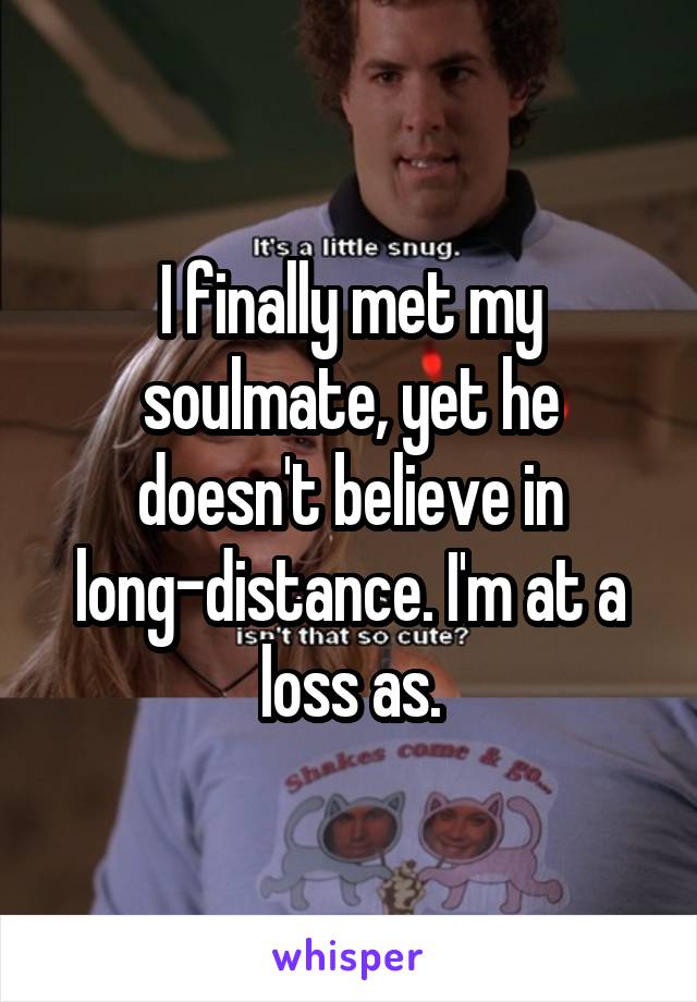 I finally met my soulmate, yet he doesn't believe in long-distance. I'm at a loss as.