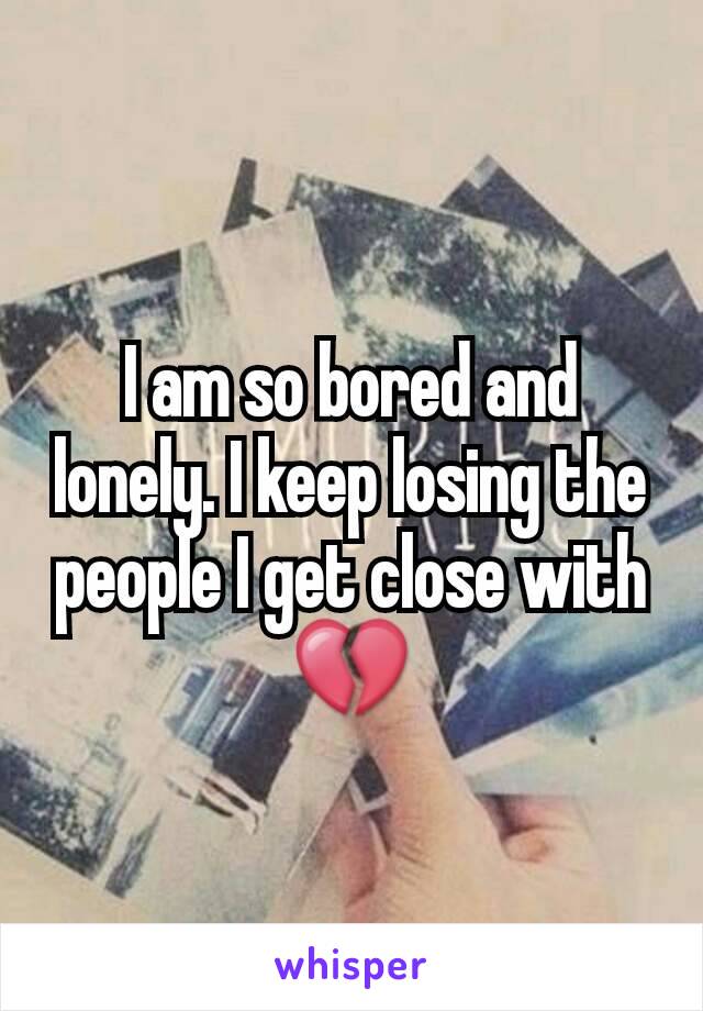 I am so bored and lonely. I keep losing the people I get close with💔
