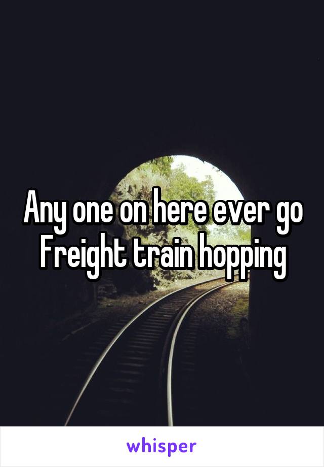 Any one on here ever go Freight train hopping