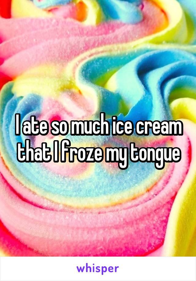 I ate so much ice cream that I froze my tongue