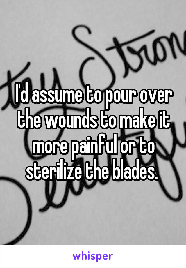 I'd assume to pour over the wounds to make it more painful or to sterilize the blades. 