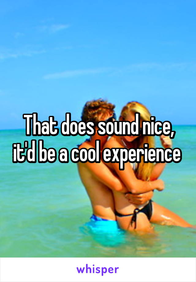 That does sound nice, it'd be a cool experience 