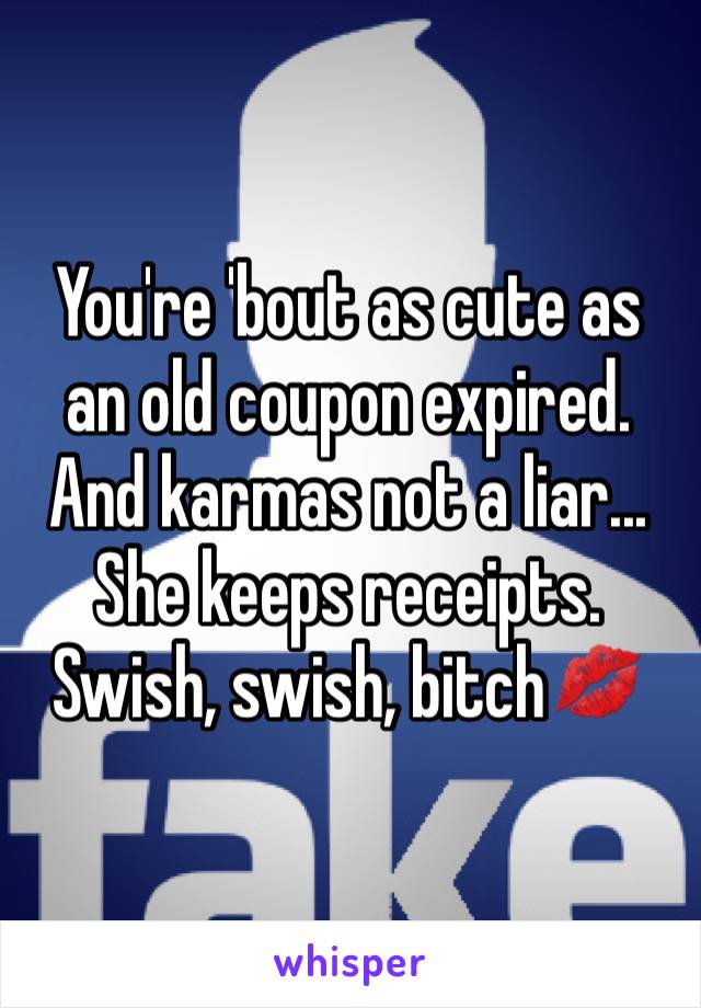 You're 'bout as cute as an old coupon expired. And karmas not a liar...
She keeps receipts.
Swish, swish, bitch💋