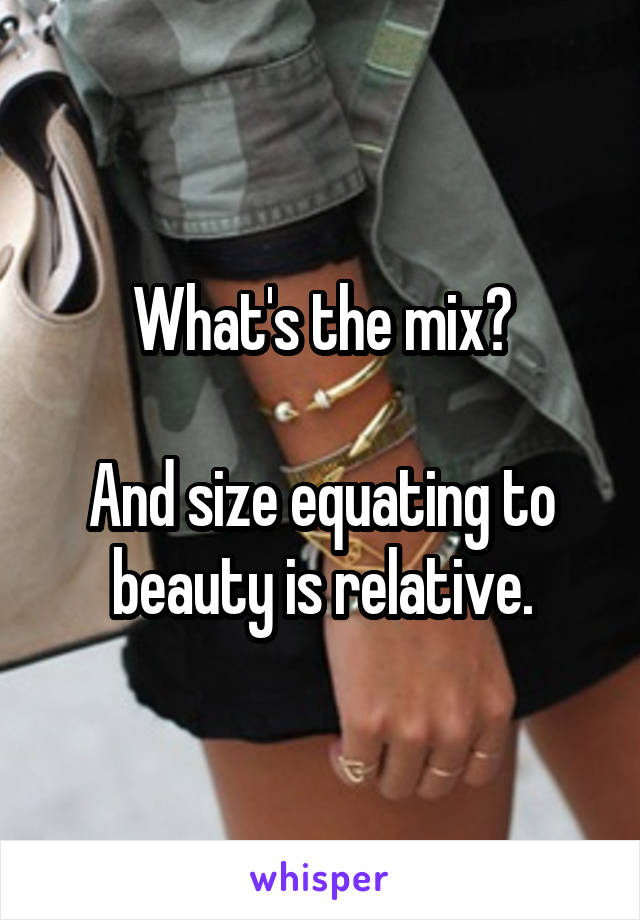 What's the mix?

And size equating to beauty is relative.