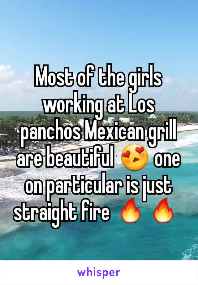 Most of the girls working at Los panchos Mexican grill are beautiful 😍 one on particular is just straight fire 🔥🔥 