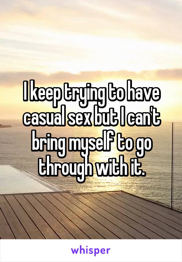 I keep trying to have casual sex but I can't bring myself to go through with it.