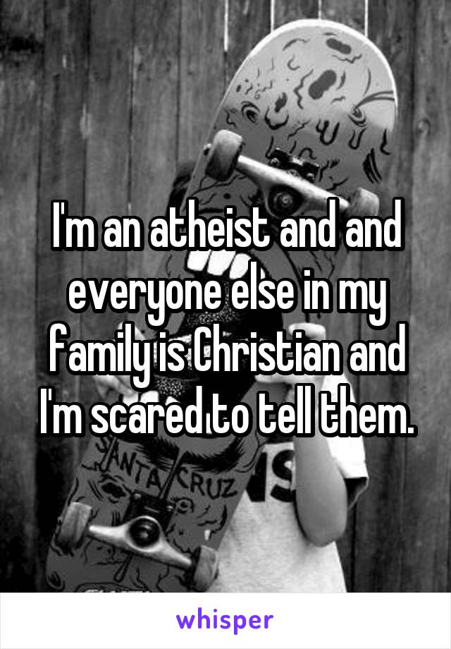 I'm an atheist and and everyone else in my family is Christian and I'm scared to tell them.