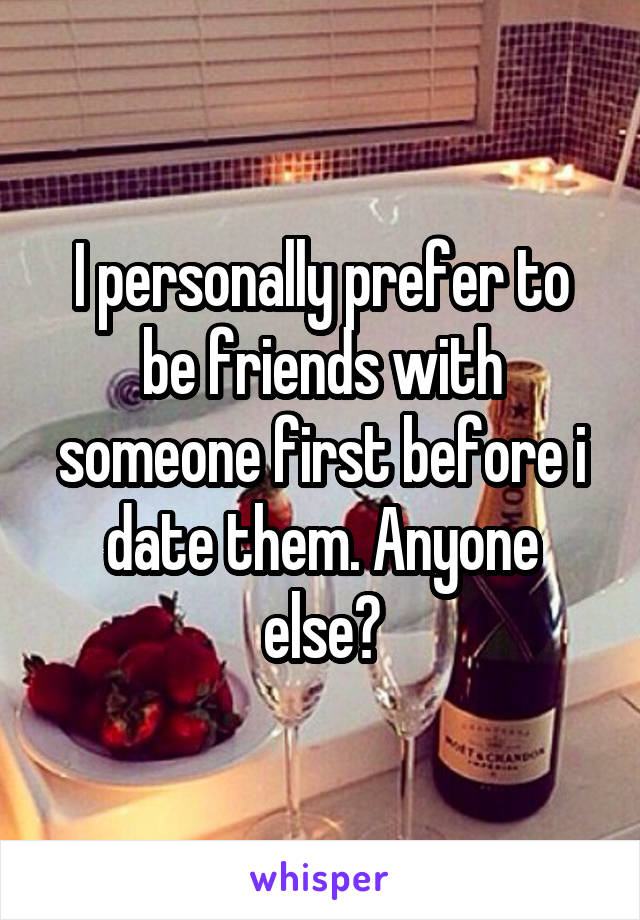 I personally prefer to be friends with someone first before i date them. Anyone else?
