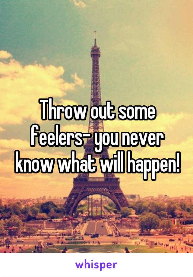 Throw out some feelers- you never know what will happen!