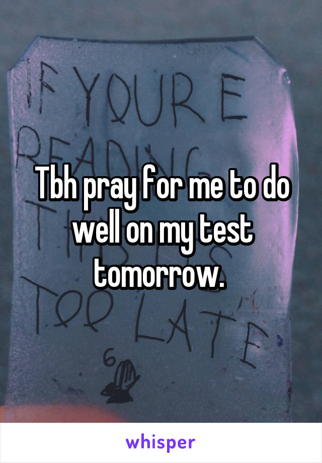 Tbh pray for me to do well on my test tomorrow. 