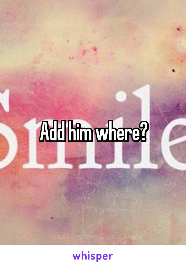 Add him where?