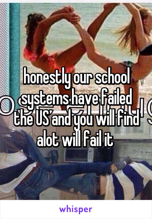honestly our school systems have failed the US and you will find alot will fail it 