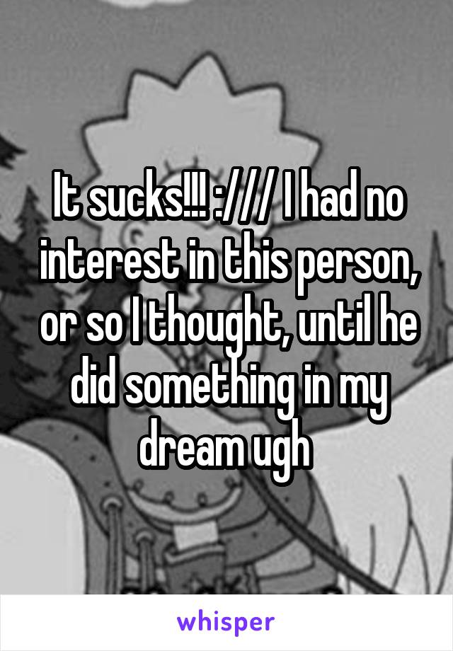 It sucks!!! :/// I had no interest in this person, or so I thought, until he did something in my dream ugh 