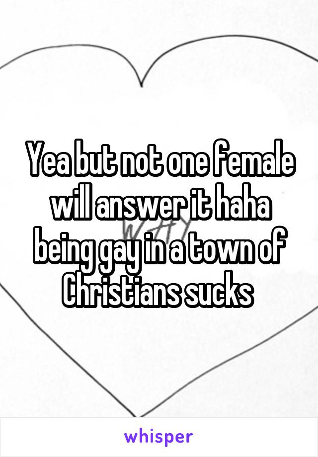 Yea but not one female will answer it haha being gay in a town of Christians sucks 