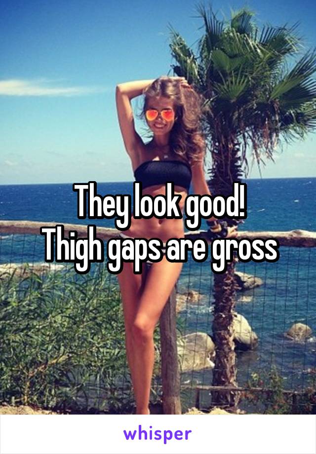 They look good!
Thigh gaps are gross