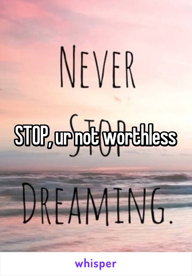 STOP, ur not worthless 