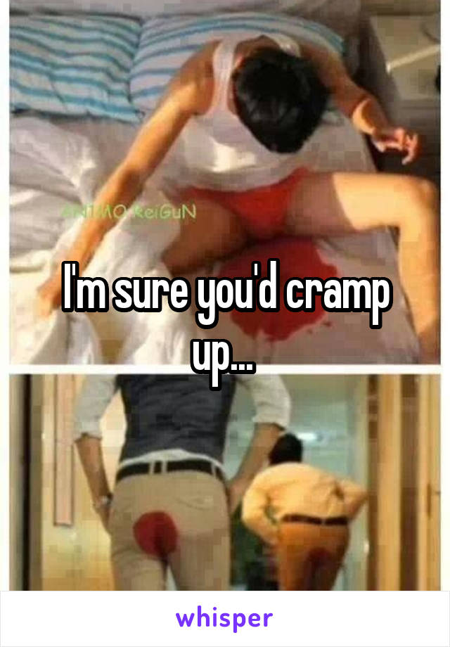 I'm sure you'd cramp up... 