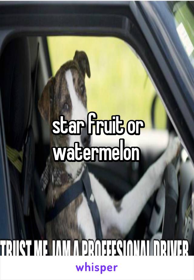 star fruit or watermelon 